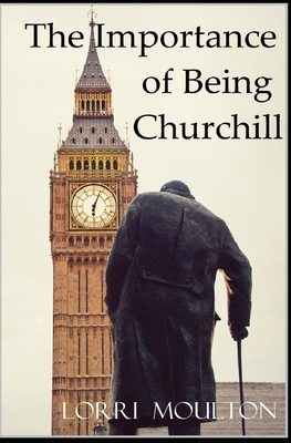 The Importance of Being Churchill by Lorri Moulton