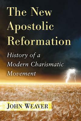 The New Apostolic Reformation: History of a Modern Charismatic Movement by John Weaver