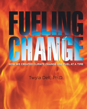 Fueling Change: How We Created Climate Change One Fuel at a Time by Twyla Dell, David W. Jackson