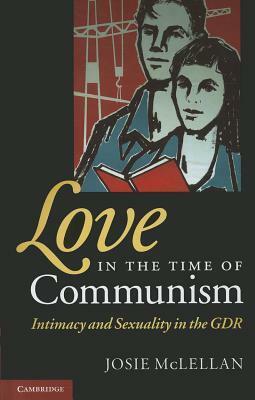 Love in the Time of Communism: Intimacy and Sexuality in the Gdr by Josie McLellan