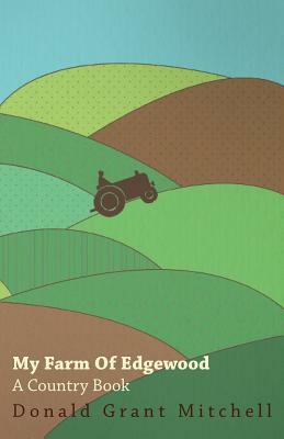 My Farm of Edgewood: A Country Book by Donald Grant Mitchell