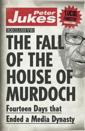 The Fall of the House of Murdoch: Fourteen Days That Ended a Media Dynasty by Peter Jukes