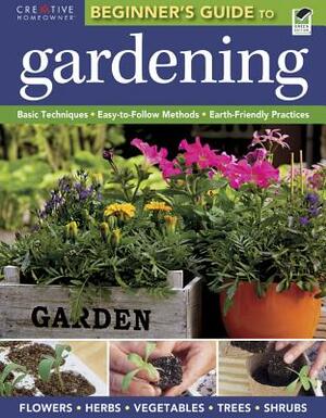 The Beginner's Guide to Gardening: Basic Techniques - Easy-To-Follow Methods - Earth-Friendly Practices by Gardening, Editors of Creative Homeowner