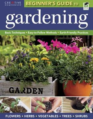 The Beginner's Guide to Gardening: Basic Techniques - Easy-To-Follow Methods - Earth-Friendly Practices by Editors of Creative Homeowner, Gardening