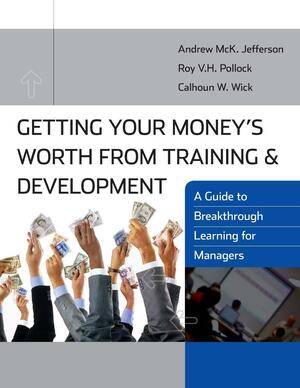 Getting Your Money's Worth from Training and Development: A Guide to Breakthrough Learning for Managers by Calhoun W. Wick, Roy V. H. Pollock, Andrew McK. Jefferson