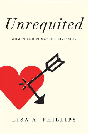 Unrequited: Women and Romantic Obsession by Lisa A. Phillips