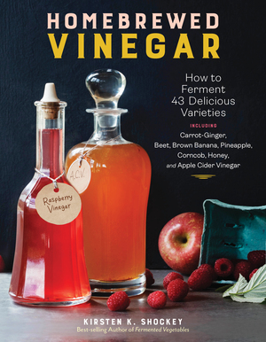 Homebrewed Vinegar: How to Ferment Your Own Apple Cider Vinegar and 43 Other Delicious Varieties, Including Flavors Made from Coconut, Turmeric, Juicing Pulp, Beer, and More by Kirsten K. Shockey