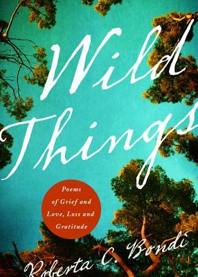 Wild Things: Poems of Grief and Love, Loss and Gratitude by Roberta C. Bondi