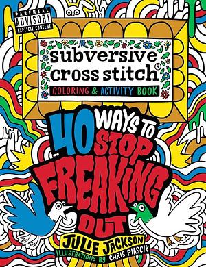 Subversive Cross Stitch Coloring and Activity Book: 40 Ways to Stop Freaking Out by Julie Jackson