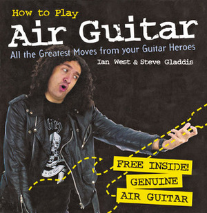 How to Play Air Guitar: All the Greatest Moves from Your Guitar Heroes by Ian West, Steve Gladdis