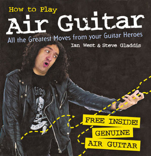 How to Play Air Guitar: All the Greatest Moves from Your Guitar Heroes by Steve Gladdis, Ian West