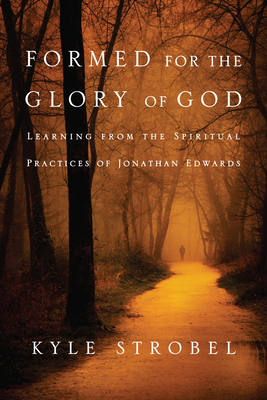 Formed for the Glory of God: Learning from the Spiritual Practices of Jonathan Edwards by Kyle C. Strobel