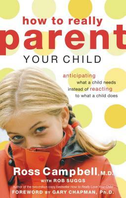How to Really Parent Your Child: Anticipating What a Child Needs Instead of Reacting to What a Child Does by Ross Campbell M. D.