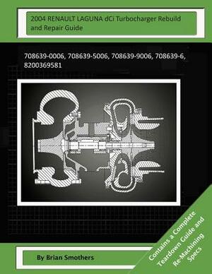 2004 RENAULT LAGUNA dCi Turbocharger Rebuild and Repair Guide: 708639-0006, 708639-5006, 708639-9006, 708639-6, 8200369581 by Brian Smothers