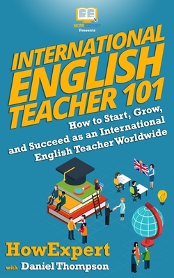 International English Teacher 101: How to Start, Grow, and Succeed as an International English Teacher Worldwide by Daniel Thompson, HowExpert