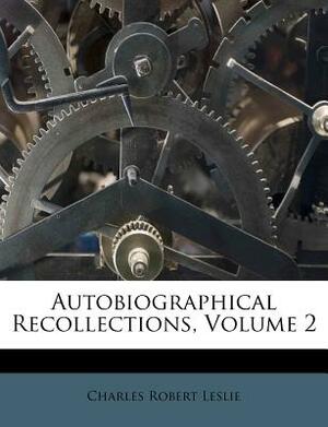Autobiographical Recollections 2 Volume Set: With a Prefatory Essay on Leslie as an Artist, and Selections from His Correspondence by Charles Robert Leslie