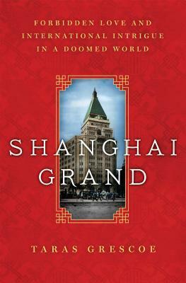 Shanghai Grand: Forbidden Love and International Intrigue in a Doomed World by Taras Grescoe