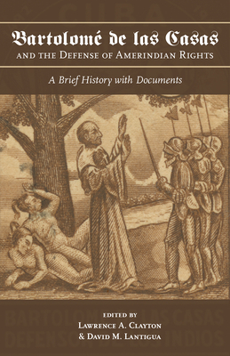 Bartolomé de Las Casas and the Defense of Amerindian Rights: A Brief History with Documents by David M. Lantigua, Lawrence a. Clayton