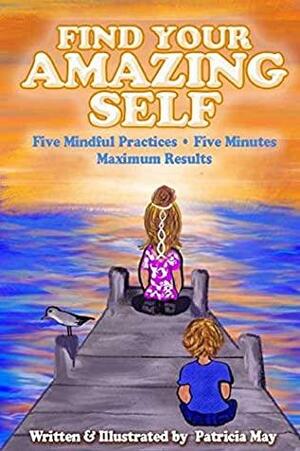 Find Your Amazing Self: Five Mindful Practices, Five Minutes, Maxium Results by Patricia May