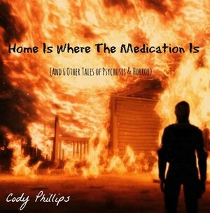 Home Is Where The Medication Is (And 6 Other Tales of Psychosis & Horror) by Cody Phillips