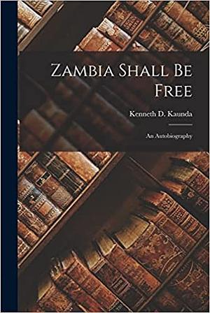 Zambia Shall Be Free: An Autobiography by Kenneth D. Kaunda