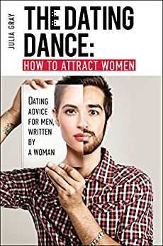 The Dating Dance: How to Attract Women. Dating Advice for Men, Written by a Woman: Discover how to talk to women and succeed in flirting! by Julia Gray