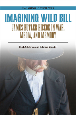 Imagining Wild Bill: James Butler Hickok in War, Media, and Memory by Edward Caudill, Paul Ashdown