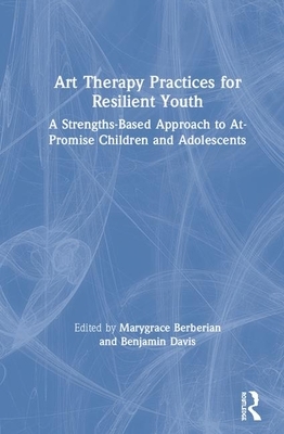 Art Therapy Practices for Resilient Youth: A Strengths-Based Approach to At-Promise Children and Adolescents by 
