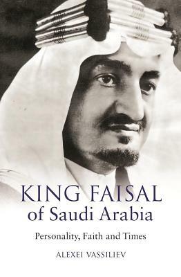 King Faisal of Saudi Arabia: Personality, Faith and Times by Alexei Vassiliev