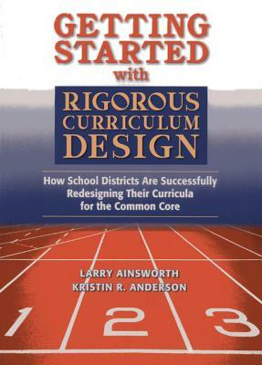 Getting Started with Rigorous Curriculum Design: How School Districts Are Successfully Redesigning Their Curricula for the Common Core by Kristin R. Anderson, Larry Ainsworth