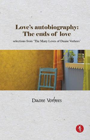 Love's Autobiography: The Ends Of Love: selections from The Many Loves of Duane Vorhees by Duane Vorhees