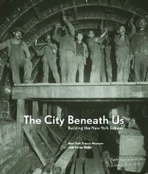 The City Beneath Us: Building the New York Subway by New York City Transit Museum, Vivian Heller