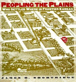 Peopling the Plains: Who Settled Where in Frontier Kansas by James R. Shortridge