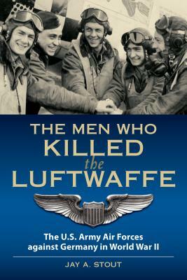 The Men Who Killed the Luftwaffe: The U.S. Army Air Forces Against Germany in World War II by Lt Col Stout