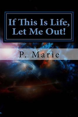 If This Is Life, Let Me Out! by P. Marie