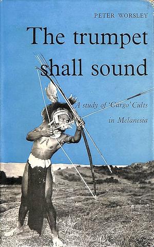 The Trumpet Shall Sound: A Study Of Cargo Cults In Melanesia by Peter Worsley