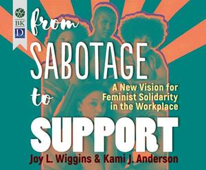 From Sabotage to Support: A New Vision for Feminist Solidarity in the Workplace by Kami J. Anderson, Joy Wiggins