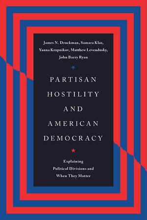 Partisan Hostility and American Democracy: Explaining Political Divisions and When They Matter by Matthew Levendusky, Yanna Krupnikov, Samara Klar, John Barry Ryan, James N. Druckman