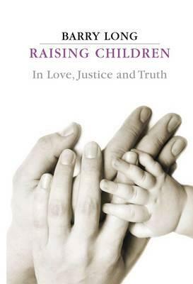 Raising Children in Love, Justice and Truth: Conversations with Parents by Barry Long