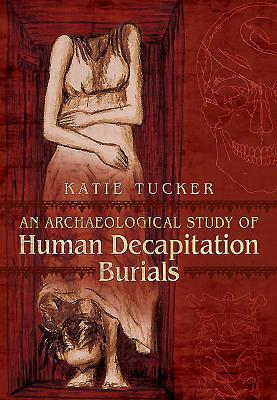 An Archaeological Study of Human Decapitation Burials by Katie Tucker