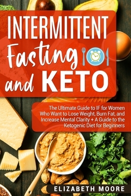 Intermittent Fasting and Keto: The Ultimate Guide to IF for Women Who Want to Lose Weight, Burn Fat, and Increase Mental Clarity + A Guide to the Ket by Elizabeth Moore