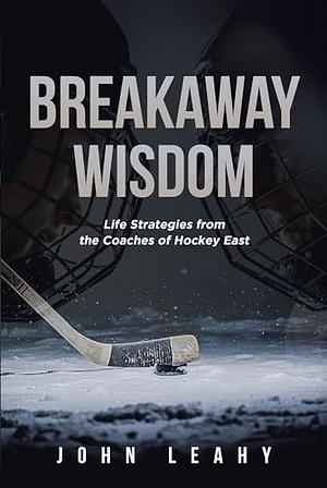 Breakaway Wisdom: Life Strategies from the Coaches of Hockey East by John Leahy