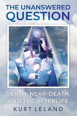 The Unanswered Question: Death, Near-death, and the Afterlife by Kurt Leland