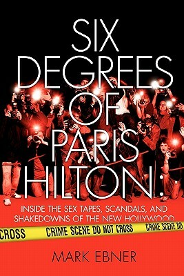 Six Degrees of Paris Hilton: Inside the Sex Tapes, Scandals, and Shakedowns of the New Hollywood by Mark Ebner