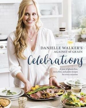 Danielle Walker's Against All Grain Celebrations: A Year of Gluten-Free, Dairy-Free, and Paleo Recipes for Every Occasion by Danielle Walker