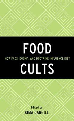 Food Cults: How Fads, Dogma, and Doctrine Influence Diet by Kima Cargill