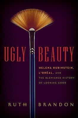 Ugly Beauty: Helena Rubinstein, L'Oreal, and the Blemished History of Looking Good by Ruth Brandon