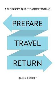 Prepare, Travel, Return: A Beginner's Guide to Globetrotting by Bailey Richert