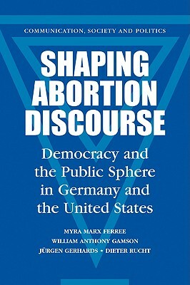 Shaping Abortion Discourse: Democracy and the Public Sphere in Germany and the United States by Myra Marx Ferree