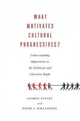 What Motivates Cultural Progressives?: Understanding Opposition to the Political and Christian Right by George Yancey, David A. Williamson